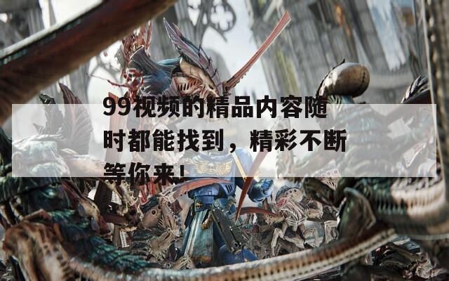 99视频的精品内容随时都能找到，精彩不断等你来！