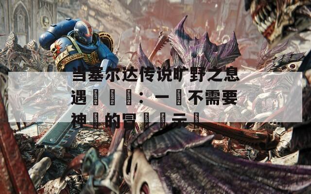 当塞尔达传说旷野之息遇見現實：一場不需要神劍的冒險啓示錄