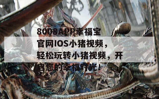 8008APP幸福宝官网IOS小猪视频，轻松玩转小猪视频，开启您的幸福时光！  第1张