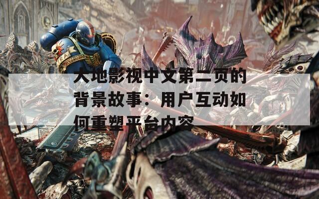 大地影视中文第二页的背景故事：用户互动如何重塑平台内容