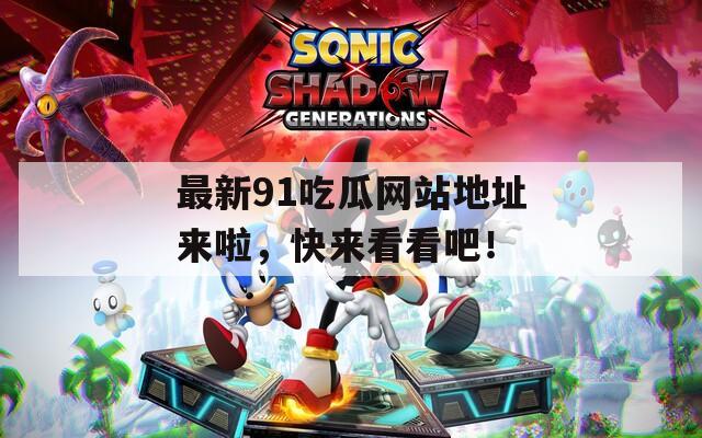 最新91吃瓜网站地址来啦，快来看看吧！