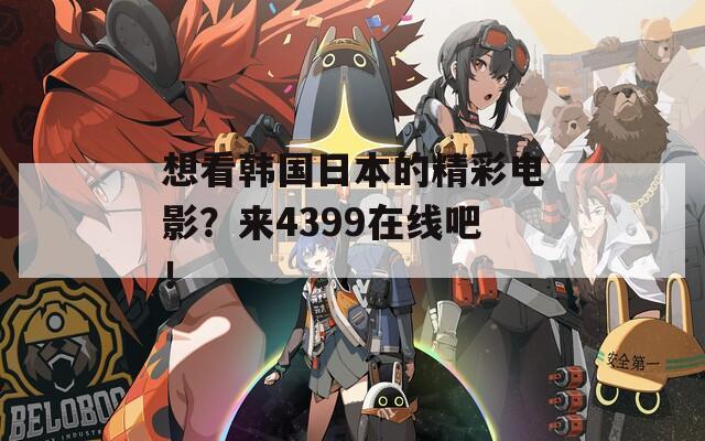 想看韩国日本的精彩电影？来4399在线吧！
