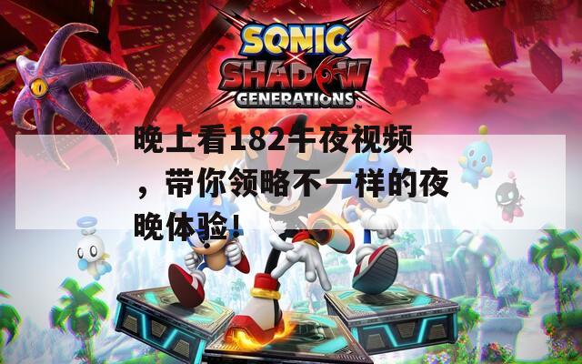 晚上看182午夜视频，带你领略不一样的夜晚体验！