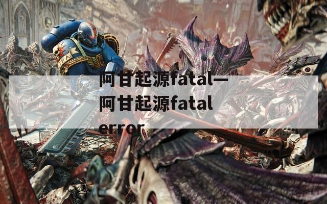 阿甘起源fatal—阿甘起源fatal error