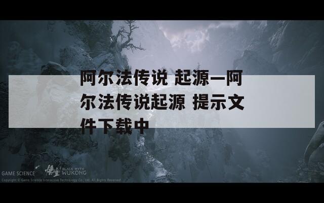 阿尔法传说 起源—阿尔法传说起源 提示文件下载中