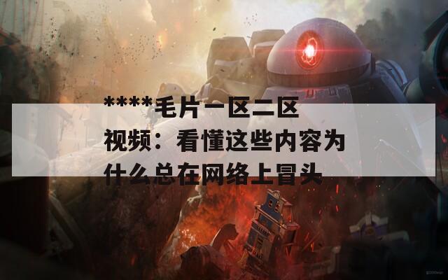 ****毛片一区二区视频：看懂这些内容为什么总在网络上冒头