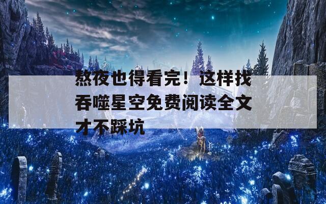 熬夜也得看完！这样找吞噬星空免费阅读全文才不踩坑