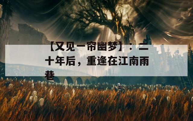 【又见一帘幽梦】：二十年后，重逢在江南雨巷
