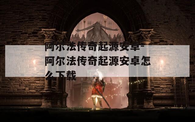 阿尔法传奇起源安卓-阿尔法传奇起源安卓怎么下载