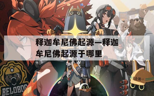释迦牟尼佛起源—释迦牟尼佛起源于哪里
