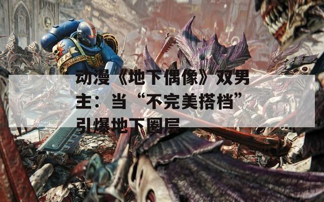 动漫《地下偶像》双男主：当“不完美搭档”引爆地下圈层