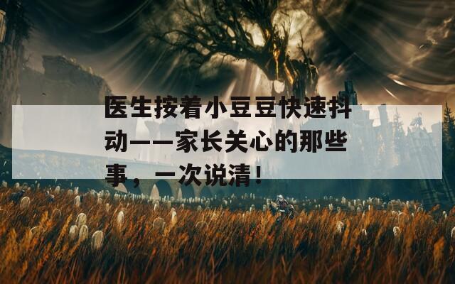 医生按着小豆豆快速抖动——家长关心的那些事，一次说清！  第1张
