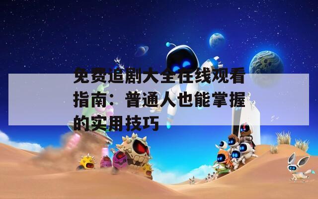 免费追剧大全在线观看指南：普通人也能掌握的实用技巧