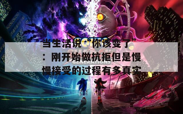 当生活说“你该变了”：刚开始做抗拒但是慢慢接受的过程有多真实
