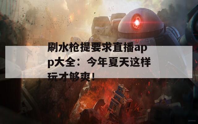 刷水枪提要求直播app大全：今年夏天这样玩才够爽！
