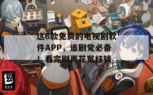 这6款免费的电视剧软件APP，追剧党必备！看完别再花冤枉钱