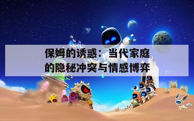 保姆的诱惑：当代家庭的隐秘冲突与情感博弈