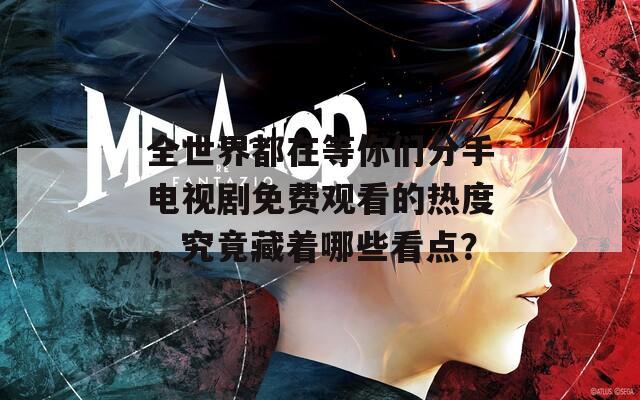 全世界都在等你们分手电视剧免费观看的热度，究竟藏着哪些看点？