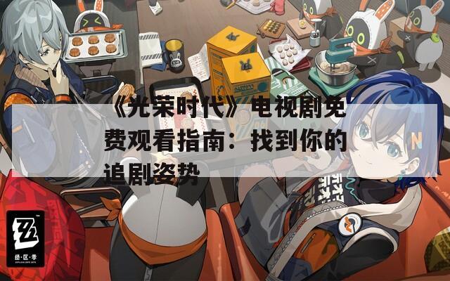 《光荣时代》电视剧免费观看指南：找到你的追剧姿势