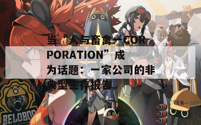 当“人与畜禽一CORPORATION”成为话题：一家公司的非典型生存报告