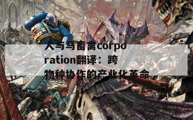 人与马畜禽corporation翻译：跨物种协作的产业化革命  第1张