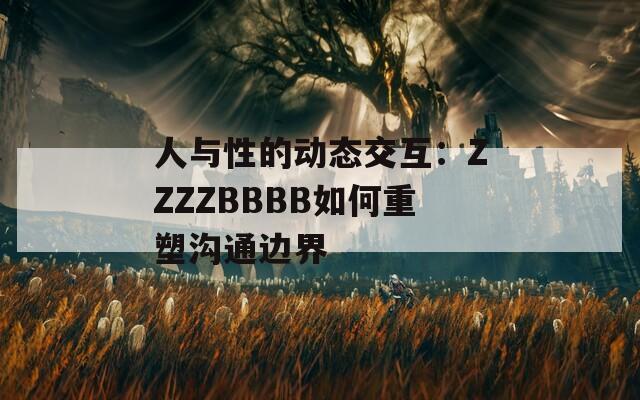 人与性的动态交互：ZZZZBBBB如何重塑沟通边界