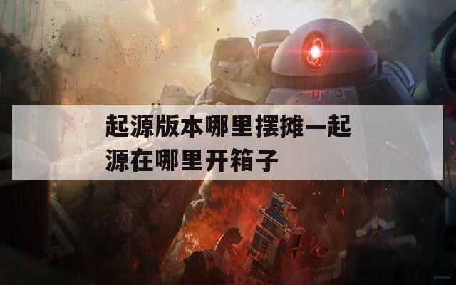 起源版本哪里摆摊—起源在哪里开箱子  第1张