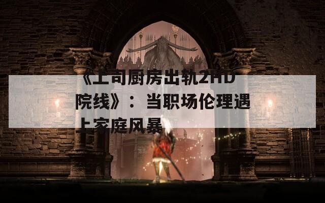 《上司厨房出轨2HD院线》：当职场伦理遇上家庭风暴  第1张