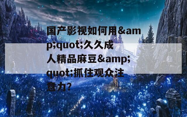 国产影视如何用&amp;quot;久久成人精品麻豆&amp;quot;抓住观众注意力？