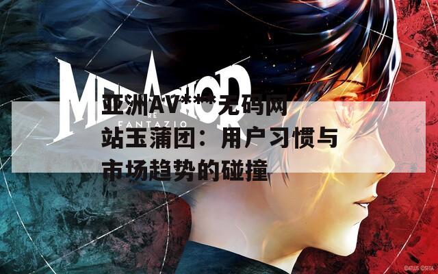 亚洲AV***无码网站玉蒲团：用户习惯与市场趋势的碰撞