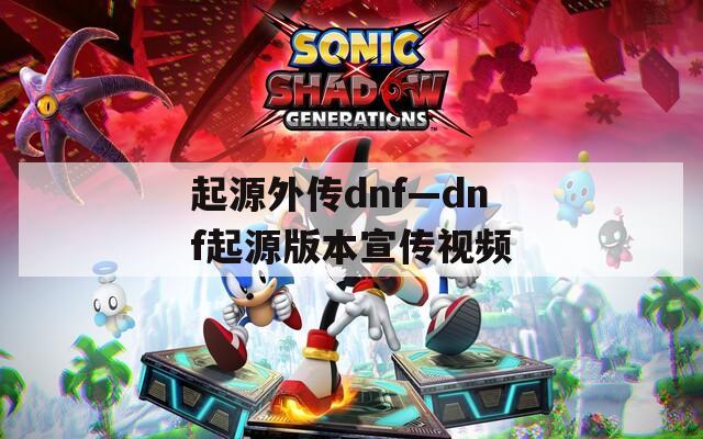 起源外传dnf—dnf起源版本宣传视频