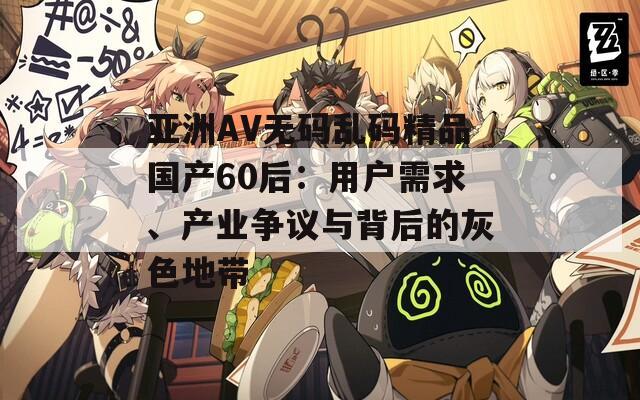 亚洲AV无码乱码精品国产60后：用户需求、产业争议与背后的灰色地带