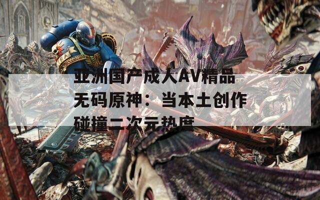 亚洲国产成人AV精品无码原神：当本土创作碰撞二次元热度