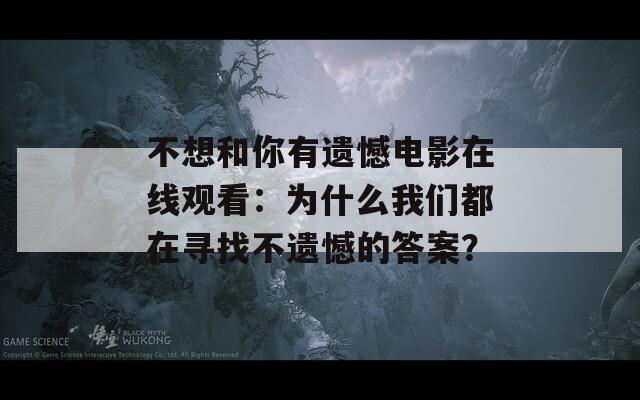 不想和你有遗憾电影在线观看：为什么我们都在寻找不遗憾的答案？
