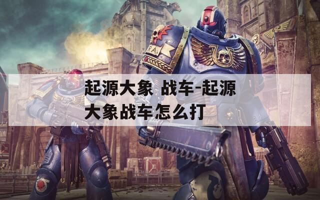 起源大象 战车-起源大象战车怎么打