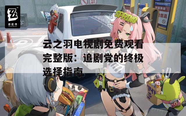 云之羽电视剧免费观看完整版：追剧党的终极选择指南