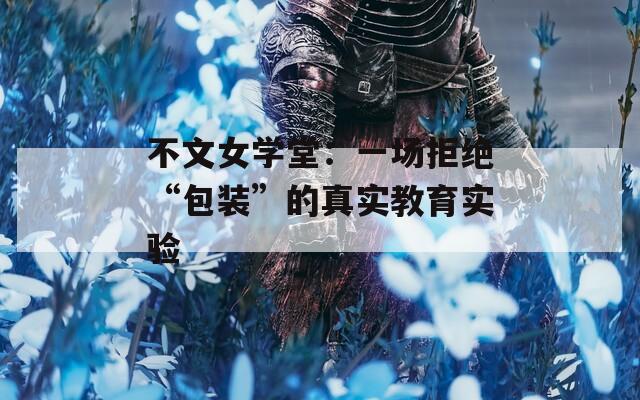 不文女学堂：一场拒绝“包装”的真实教育实验