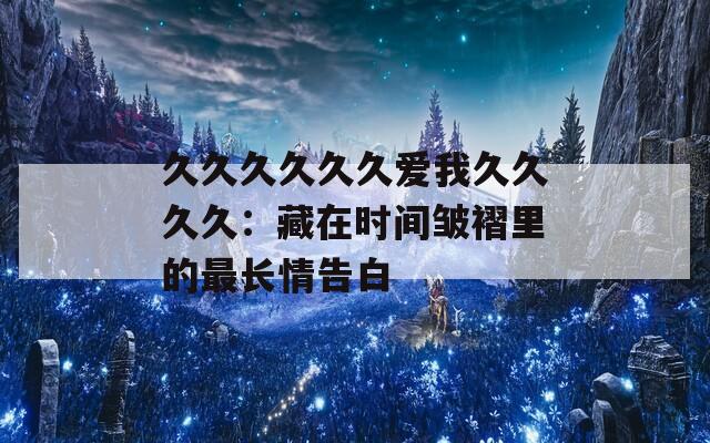 久久久久久久爱我久久久久：藏在时间皱褶里的最长情告白  第1张