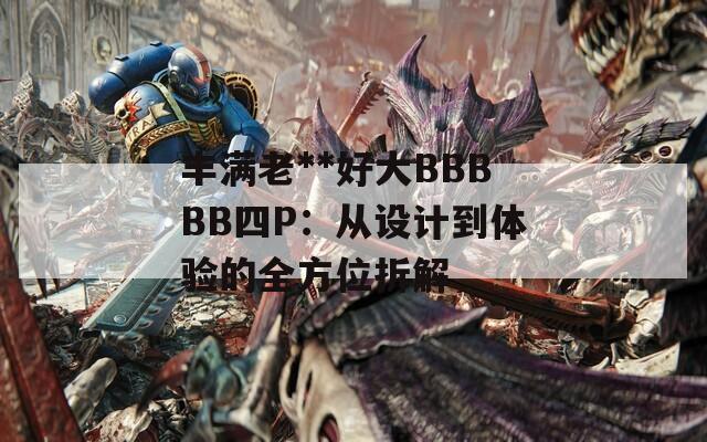 丰满老**好大BBBBB四P：从设计到体验的全方位拆解  第1张