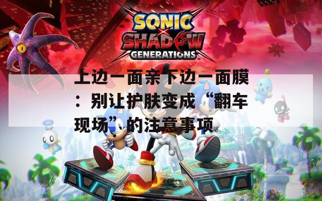 上边一面亲下边一面膜：别让护肤变成“翻车现场”的注意事项