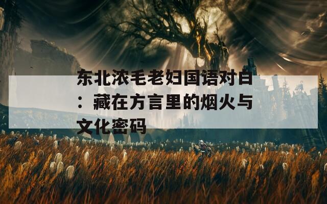 东北浓毛老妇国语对白：藏在方言里的烟火与文化密码  第1张