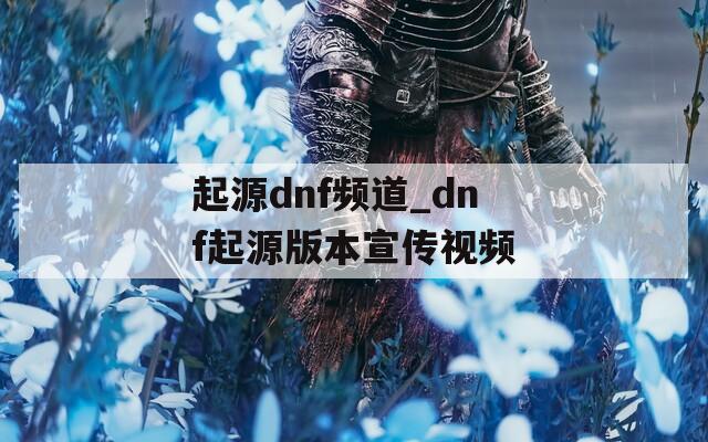 起源dnf频道_dnf起源版本宣传视频