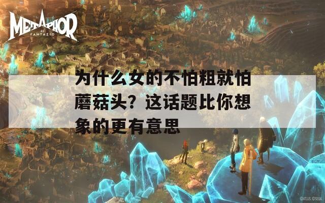 为什么女的不怕粗就怕蘑菇头？这话题比你想象的更有意思  第1张