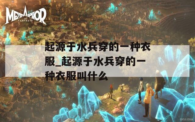 起源于水兵穿的一种衣服_起源于水兵穿的一种衣服叫什么