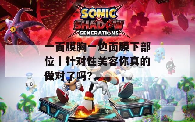 一面膜胸一边面膜下部位｜针对性美容你真的做对了吗？
