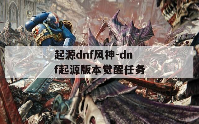起源dnf风神-dnf起源版本觉醒任务