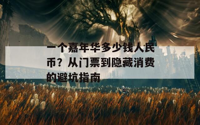 一个嘉年华多少钱人民币？从门票到隐藏消费的避坑指南