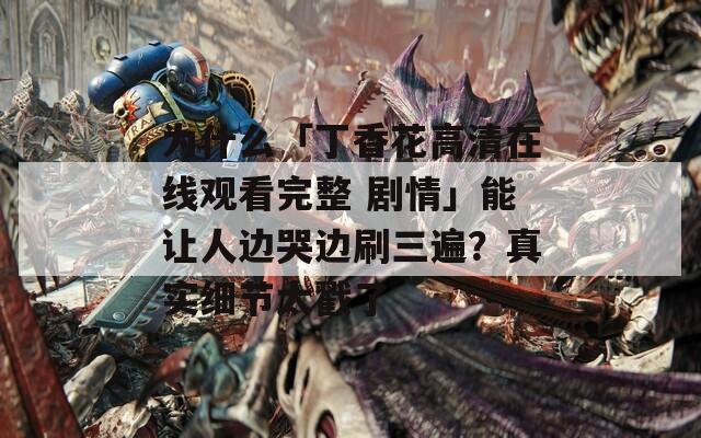 为什么「丁香花高清在线观看完整 剧情」能让人边哭边刷三遍？真实细节太戳了