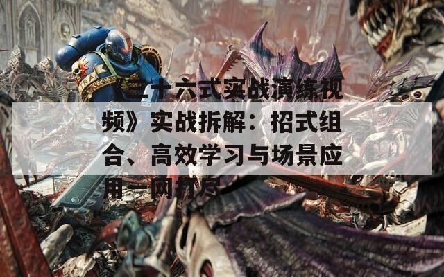 《三十六式实战演练视频》实战拆解：招式组合、高效学习与场景应用一网打尽