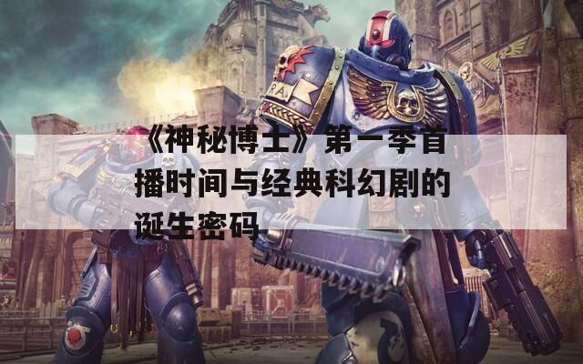 《神秘博士》第一季首播时间与经典科幻剧的诞生密码
